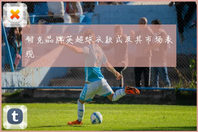 耐克品牌英超球衣款式及其市场表现