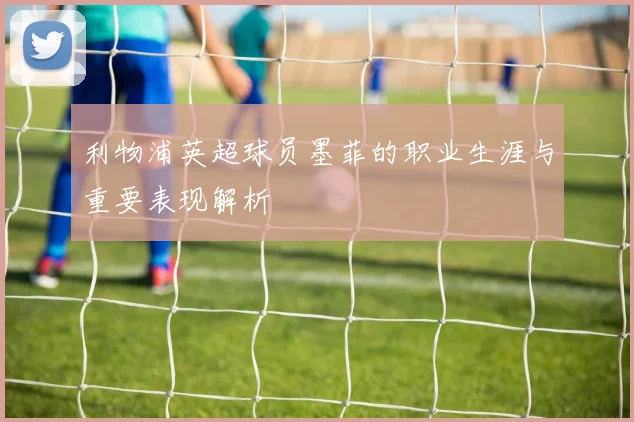利物浦英超球员墨菲的职业生涯与重要表现解析