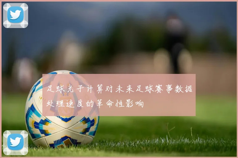 足球光子计算对未来足球赛事数据处理速度的革命性影响