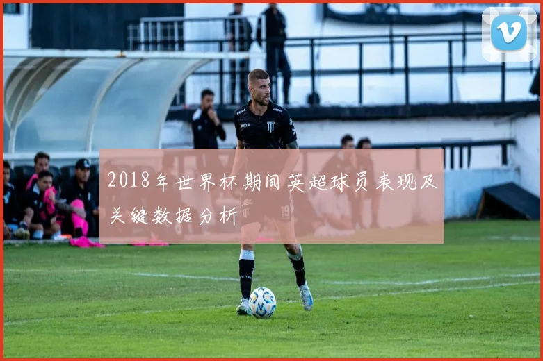 2018年世界杯期间英超球员表现及关键数据分析