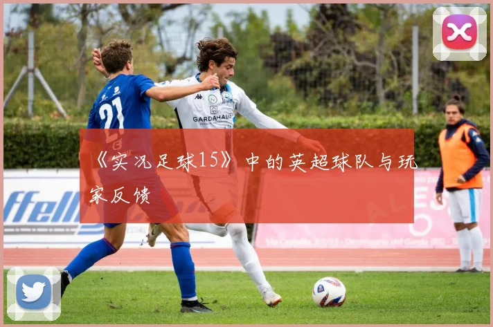 《实况足球15》中的英超球队与玩家反馈