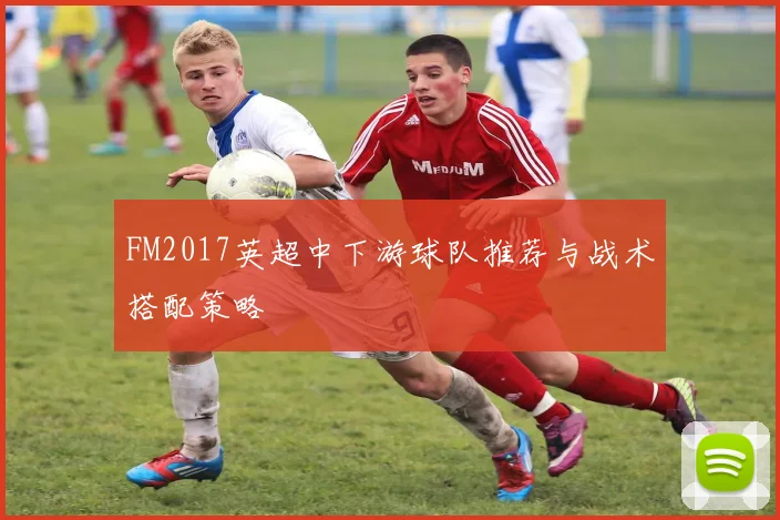 FM2017英超中下游球队推荐与战术搭配策略