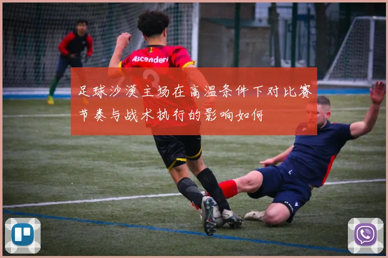足球沙漠主场在高温条件下对比赛节奏与战术执行的影响如何