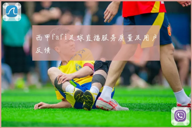 西甲fafi足球直播服务质量及用户反馈