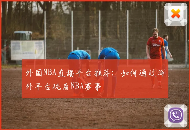 外国NBA直播平台推荐：如何通过海外平台观看NBA赛事