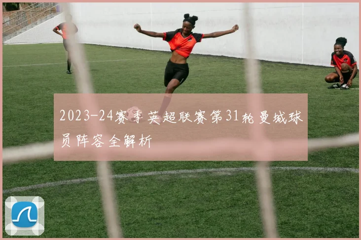 2023-24赛季英超联赛第31轮曼城球员阵容全解析