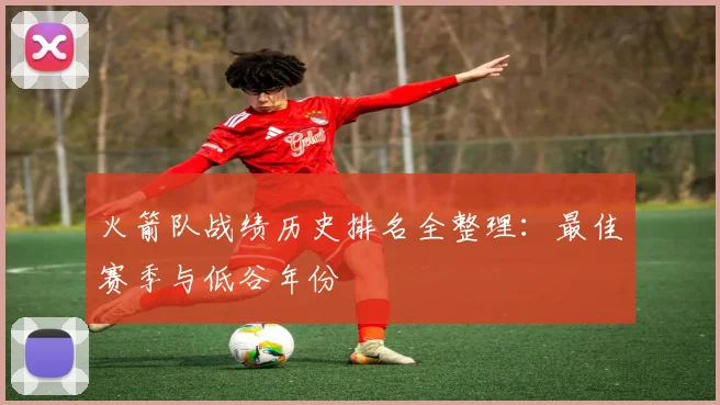 火箭队战绩历史排名全整理：最佳赛季与低谷年份