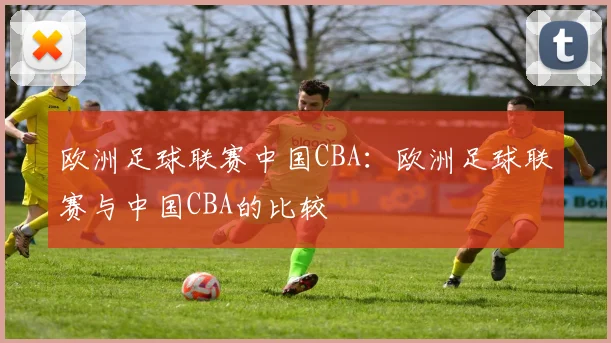 欧洲足球联赛中国CBA：欧洲足球联赛与中国CBA的比较